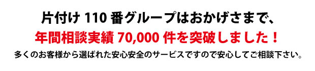 “高知片付け110番は、グループトータル年間相談実績70000件を突破しました!多くのお客様から選ばれた安心安全のサービスですので安心してご相談下さい。"